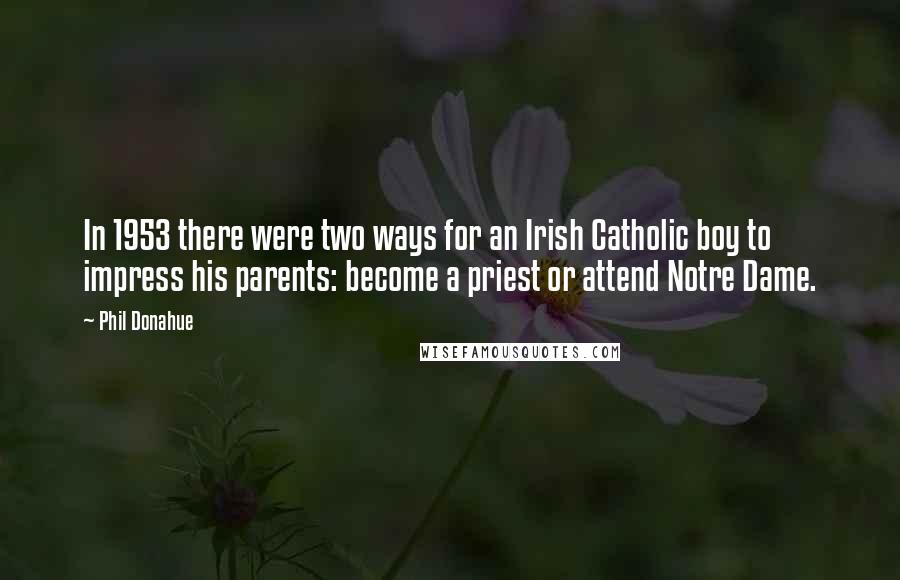 Phil Donahue Quotes: In 1953 there were two ways for an Irish Catholic boy to impress his parents: become a priest or attend Notre Dame.