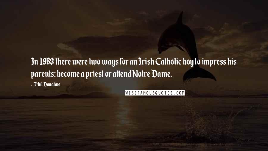 Phil Donahue Quotes: In 1953 there were two ways for an Irish Catholic boy to impress his parents: become a priest or attend Notre Dame.