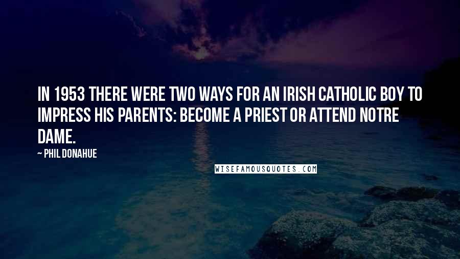 Phil Donahue Quotes: In 1953 there were two ways for an Irish Catholic boy to impress his parents: become a priest or attend Notre Dame.