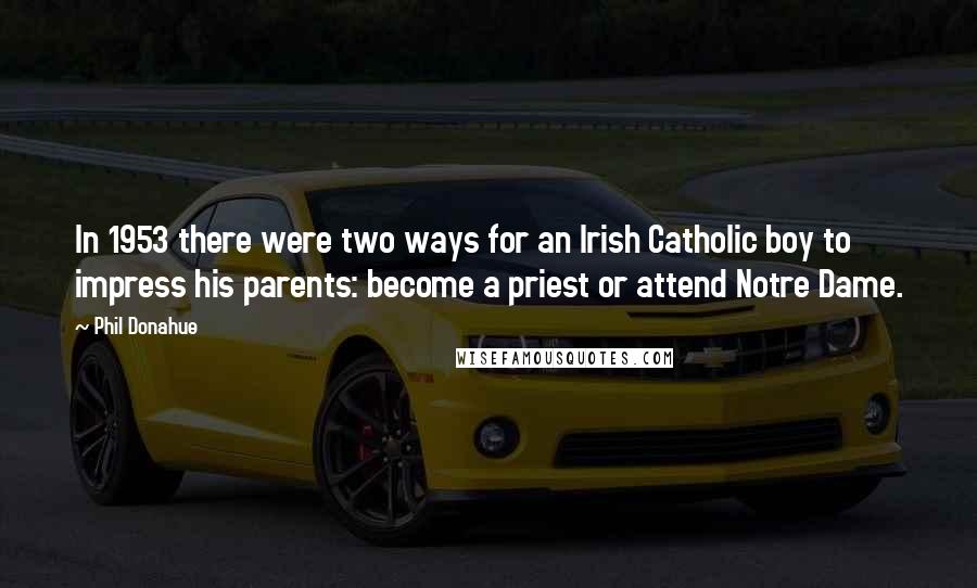 Phil Donahue Quotes: In 1953 there were two ways for an Irish Catholic boy to impress his parents: become a priest or attend Notre Dame.