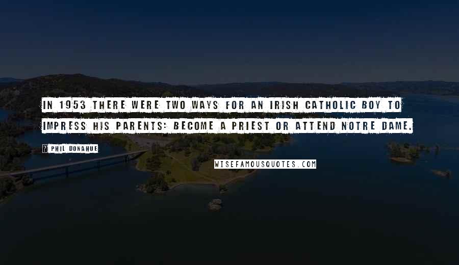 Phil Donahue Quotes: In 1953 there were two ways for an Irish Catholic boy to impress his parents: become a priest or attend Notre Dame.