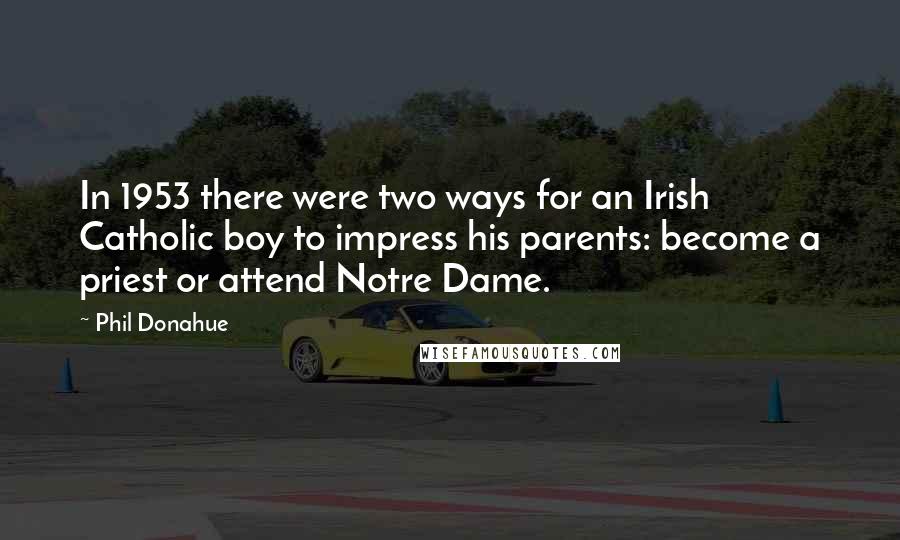 Phil Donahue Quotes: In 1953 there were two ways for an Irish Catholic boy to impress his parents: become a priest or attend Notre Dame.