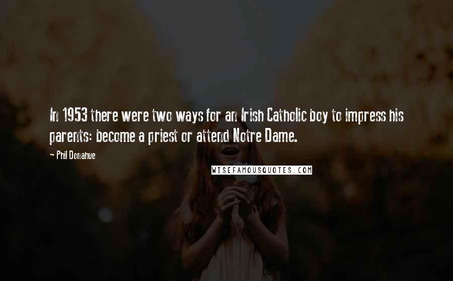 Phil Donahue Quotes: In 1953 there were two ways for an Irish Catholic boy to impress his parents: become a priest or attend Notre Dame.