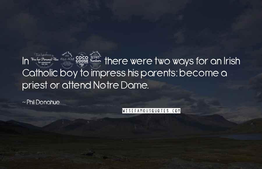 Phil Donahue Quotes: In 1953 there were two ways for an Irish Catholic boy to impress his parents: become a priest or attend Notre Dame.