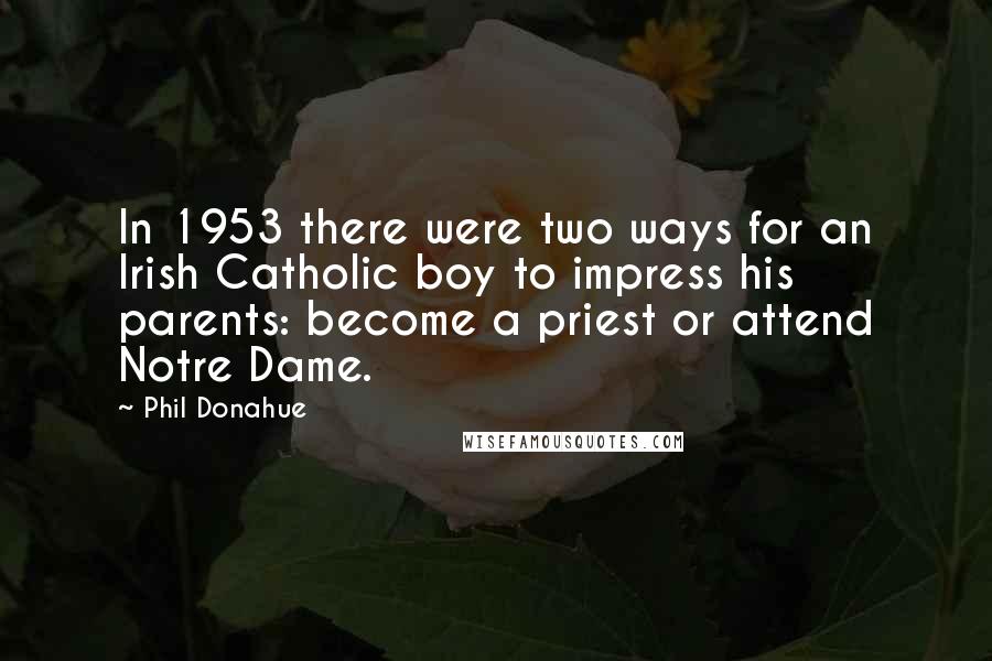 Phil Donahue Quotes: In 1953 there were two ways for an Irish Catholic boy to impress his parents: become a priest or attend Notre Dame.