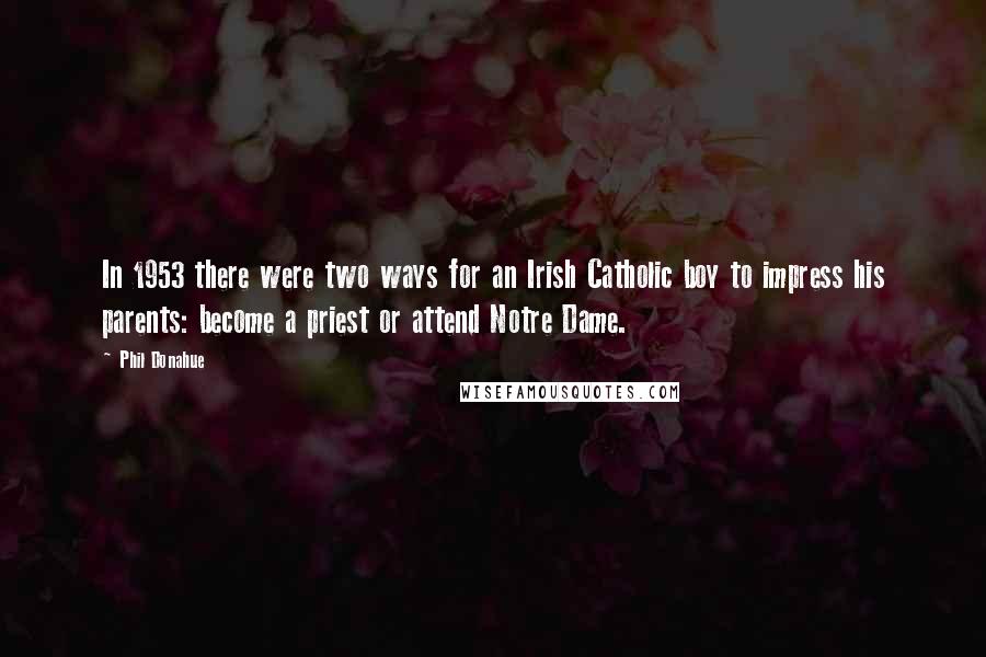 Phil Donahue Quotes: In 1953 there were two ways for an Irish Catholic boy to impress his parents: become a priest or attend Notre Dame.