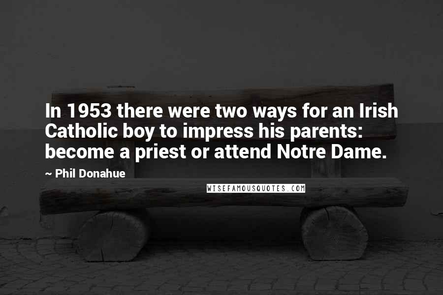 Phil Donahue Quotes: In 1953 there were two ways for an Irish Catholic boy to impress his parents: become a priest or attend Notre Dame.
