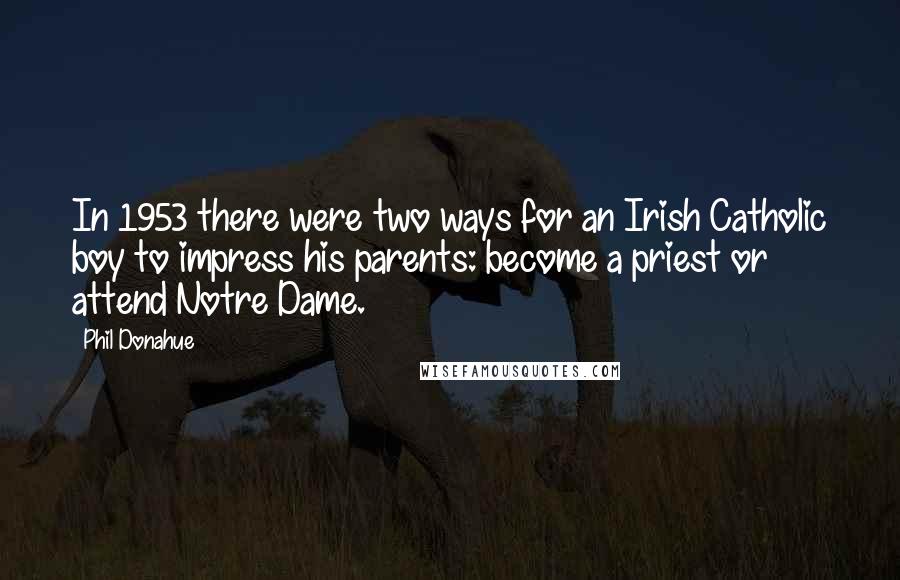 Phil Donahue Quotes: In 1953 there were two ways for an Irish Catholic boy to impress his parents: become a priest or attend Notre Dame.