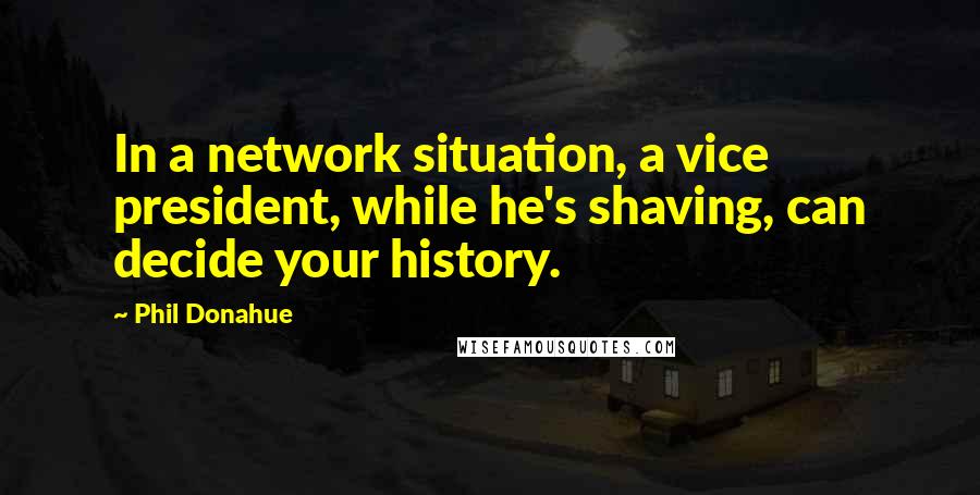 Phil Donahue Quotes: In a network situation, a vice president, while he's shaving, can decide your history.