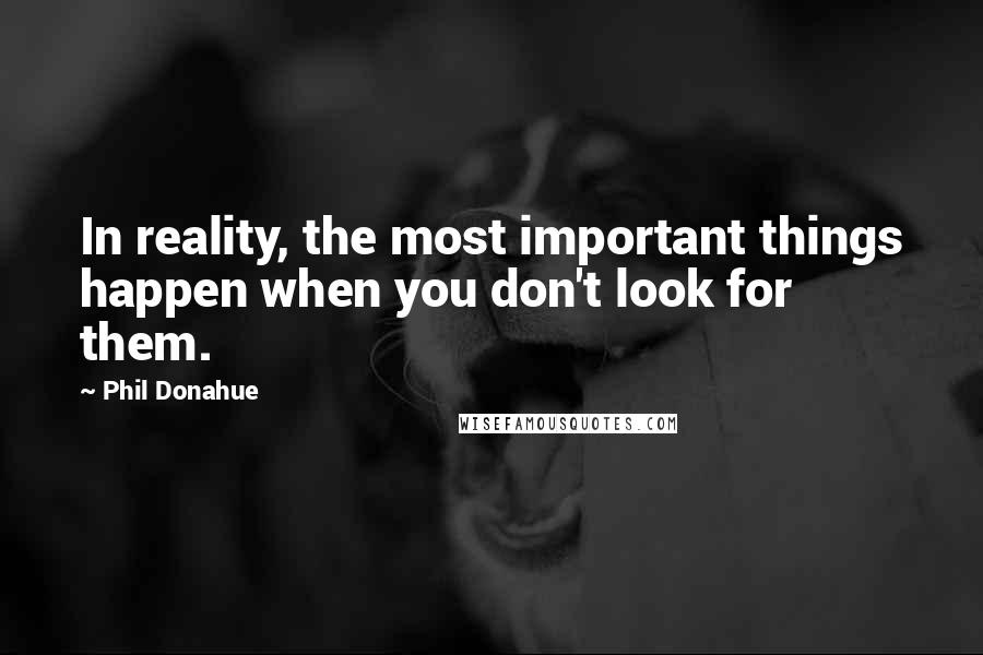 Phil Donahue Quotes: In reality, the most important things happen when you don't look for them.