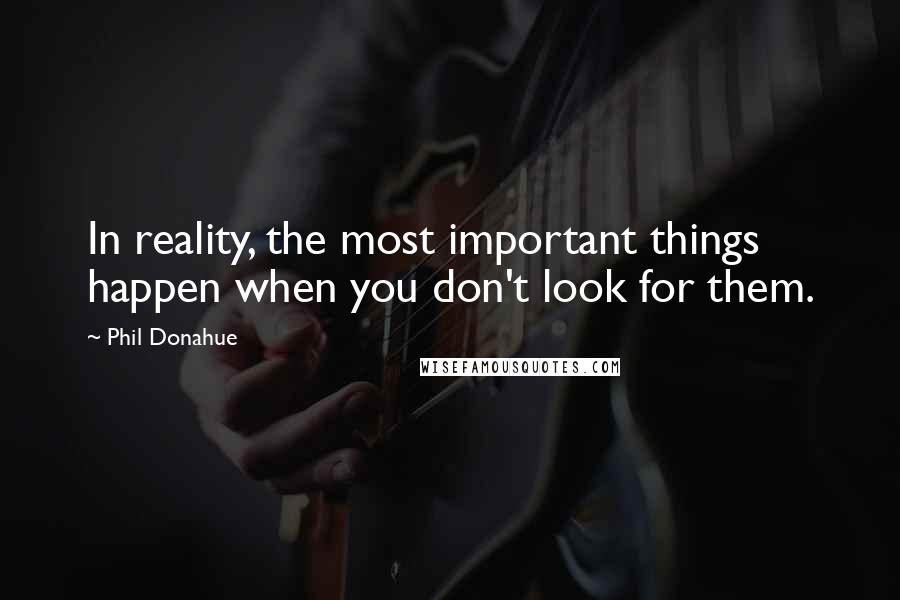 Phil Donahue Quotes: In reality, the most important things happen when you don't look for them.