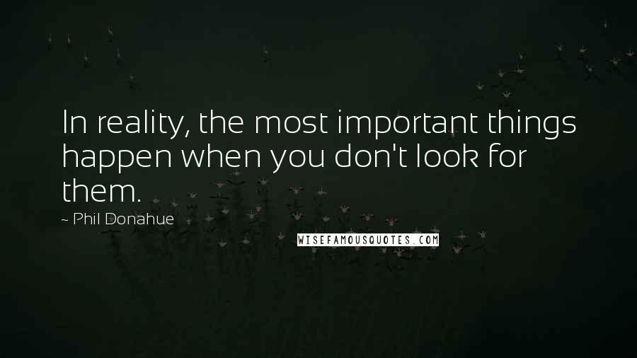 Phil Donahue Quotes: In reality, the most important things happen when you don't look for them.