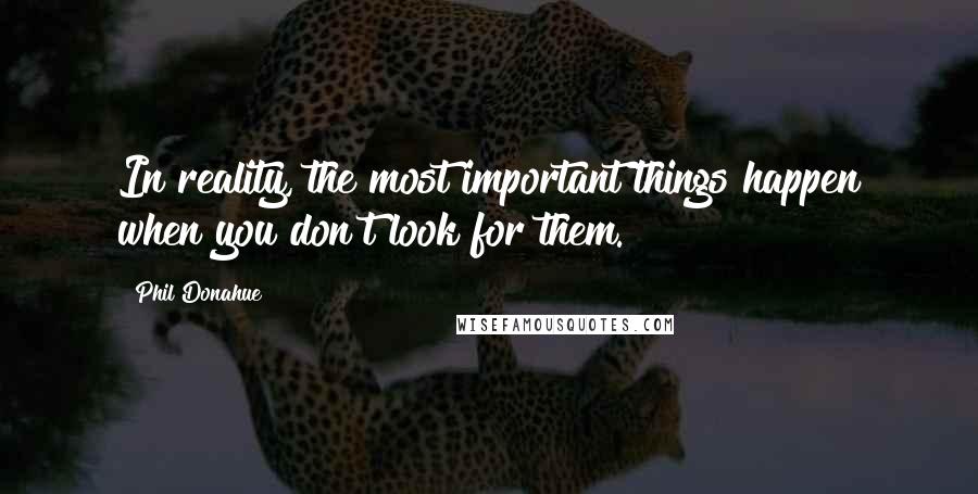 Phil Donahue Quotes: In reality, the most important things happen when you don't look for them.