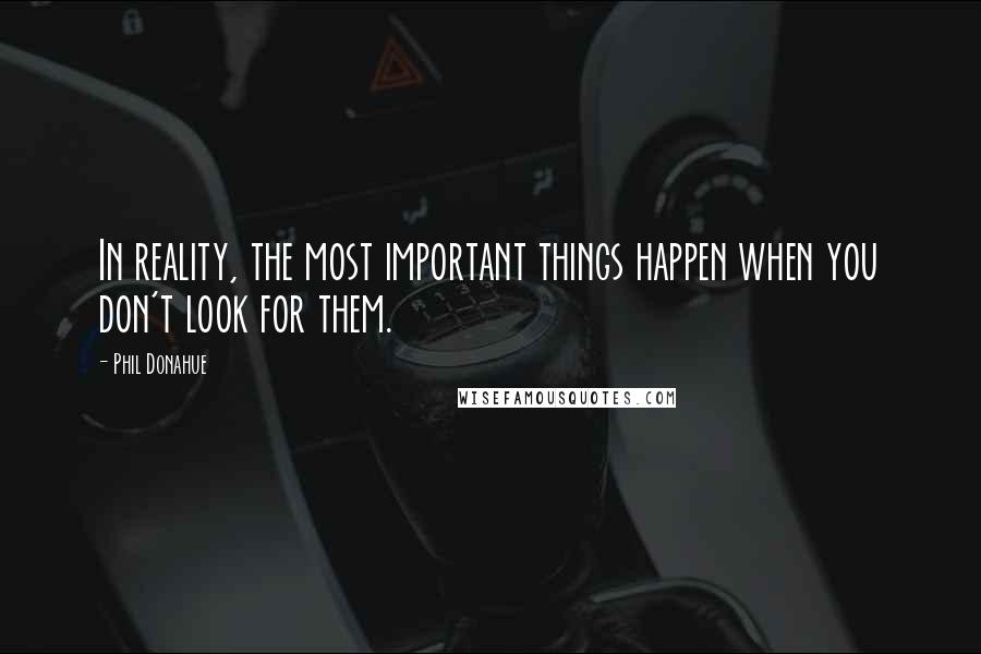 Phil Donahue Quotes: In reality, the most important things happen when you don't look for them.