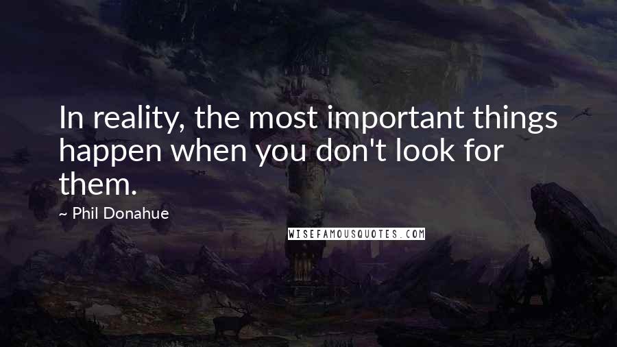 Phil Donahue Quotes: In reality, the most important things happen when you don't look for them.