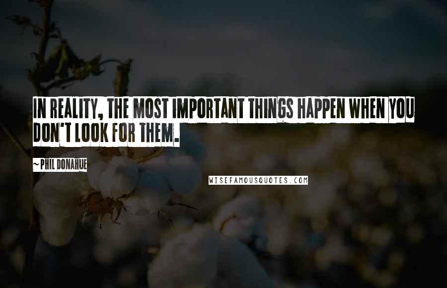 Phil Donahue Quotes: In reality, the most important things happen when you don't look for them.