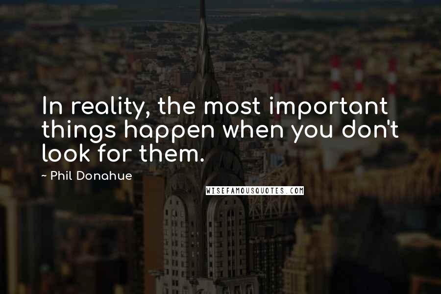 Phil Donahue Quotes: In reality, the most important things happen when you don't look for them.