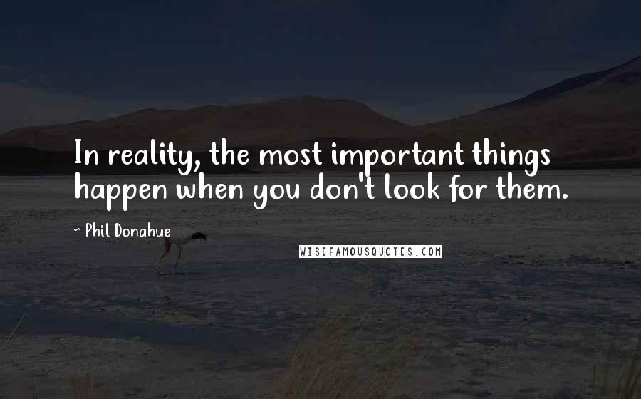 Phil Donahue Quotes: In reality, the most important things happen when you don't look for them.