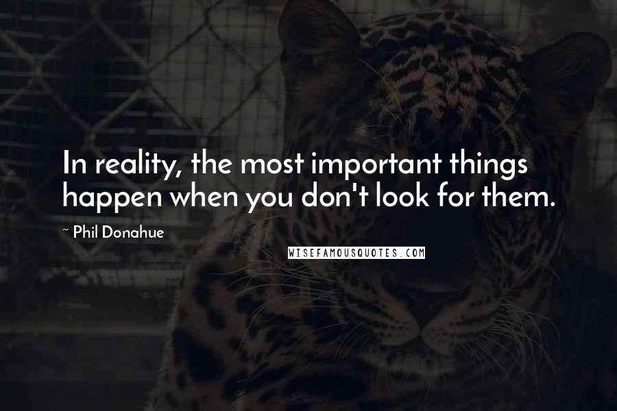 Phil Donahue Quotes: In reality, the most important things happen when you don't look for them.