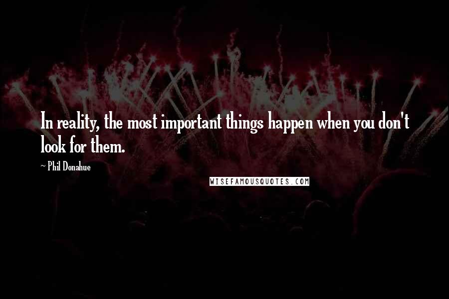 Phil Donahue Quotes: In reality, the most important things happen when you don't look for them.