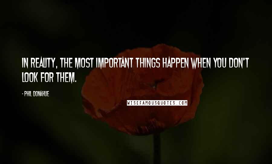 Phil Donahue Quotes: In reality, the most important things happen when you don't look for them.