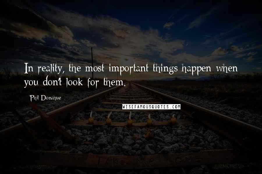 Phil Donahue Quotes: In reality, the most important things happen when you don't look for them.