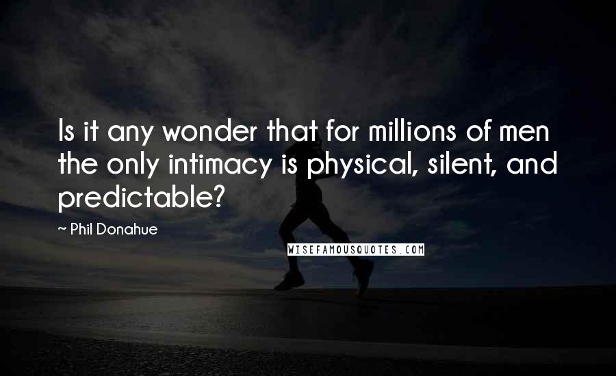Phil Donahue Quotes: Is it any wonder that for millions of men the only intimacy is physical, silent, and predictable?