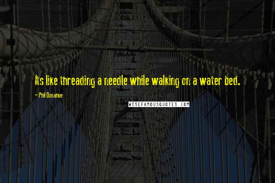 Phil Donahue Quotes: Its like threading a needle while walking on a water bed.