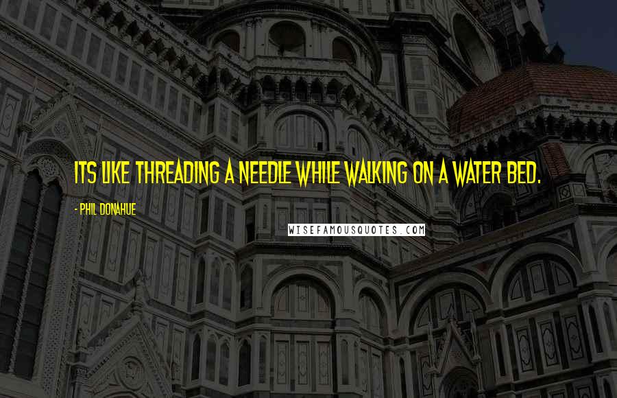 Phil Donahue Quotes: Its like threading a needle while walking on a water bed.