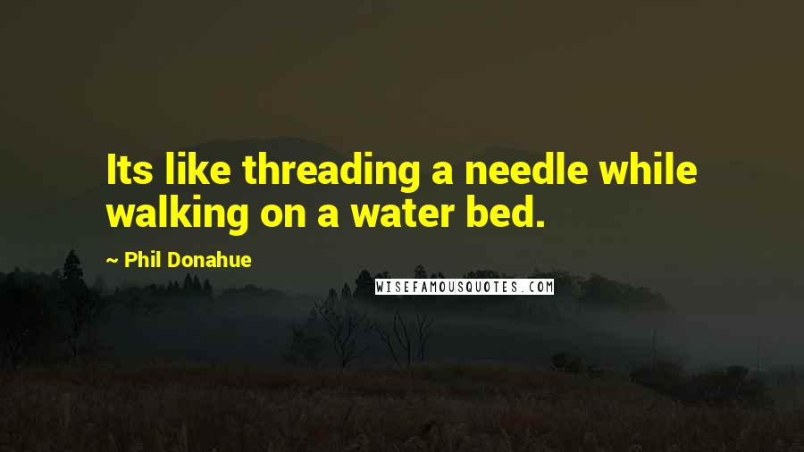 Phil Donahue Quotes: Its like threading a needle while walking on a water bed.