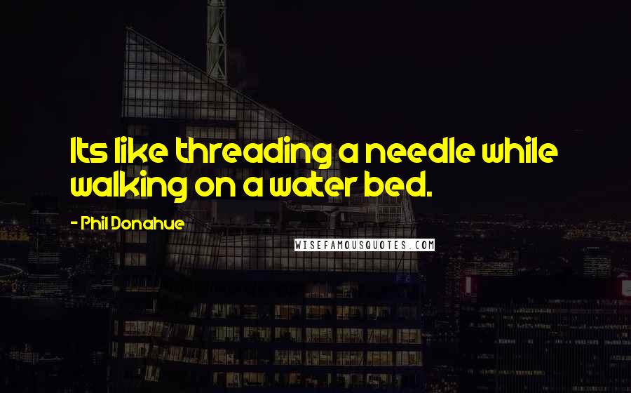 Phil Donahue Quotes: Its like threading a needle while walking on a water bed.