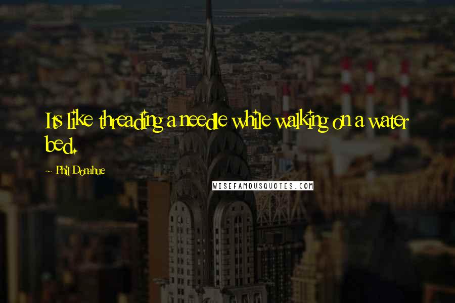 Phil Donahue Quotes: Its like threading a needle while walking on a water bed.