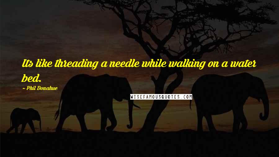 Phil Donahue Quotes: Its like threading a needle while walking on a water bed.