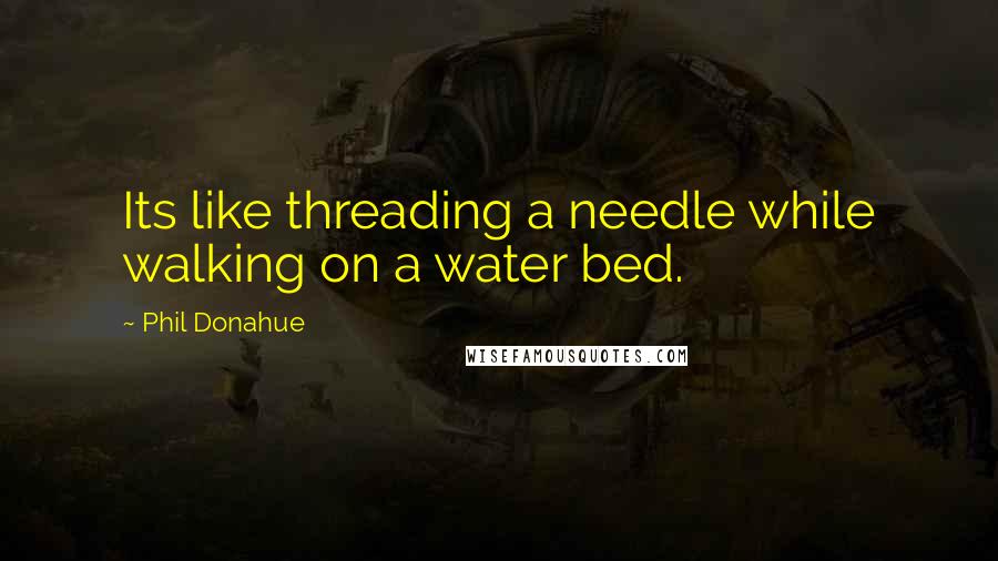 Phil Donahue Quotes: Its like threading a needle while walking on a water bed.