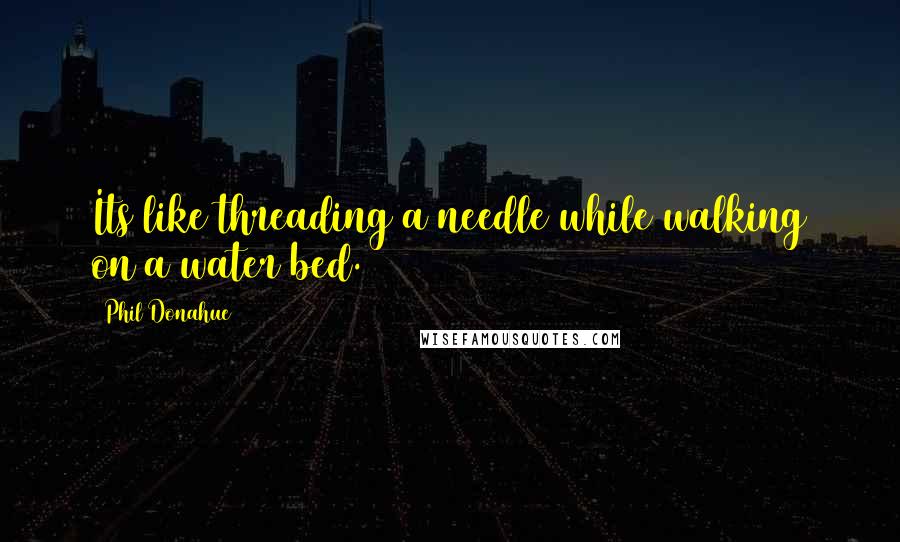 Phil Donahue Quotes: Its like threading a needle while walking on a water bed.