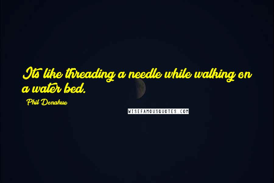 Phil Donahue Quotes: Its like threading a needle while walking on a water bed.