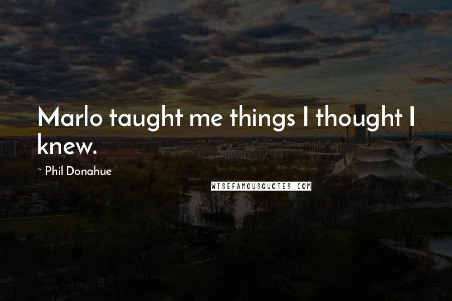 Phil Donahue Quotes: Marlo taught me things I thought I knew.