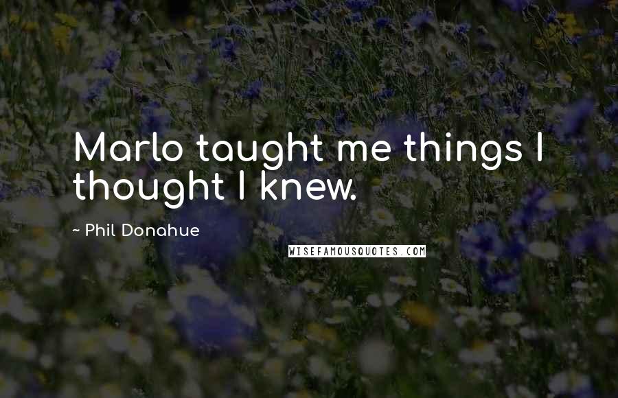 Phil Donahue Quotes: Marlo taught me things I thought I knew.