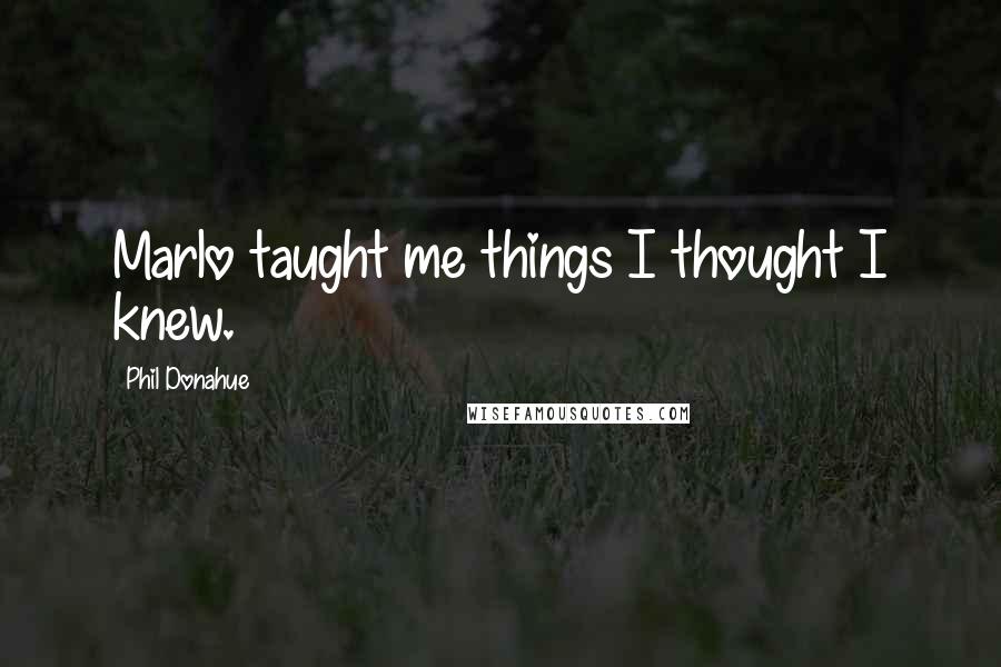 Phil Donahue Quotes: Marlo taught me things I thought I knew.