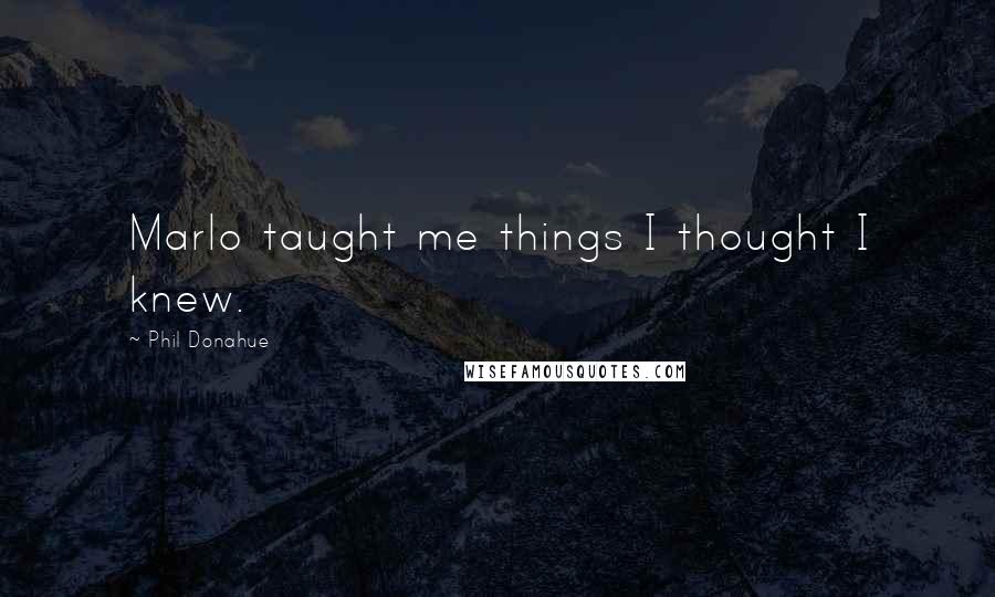 Phil Donahue Quotes: Marlo taught me things I thought I knew.