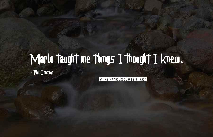 Phil Donahue Quotes: Marlo taught me things I thought I knew.