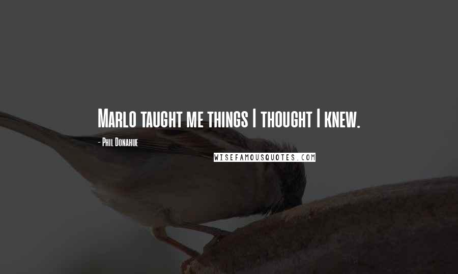 Phil Donahue Quotes: Marlo taught me things I thought I knew.