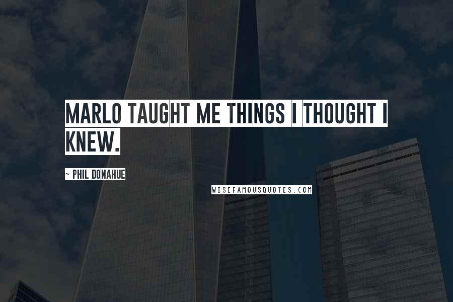 Phil Donahue Quotes: Marlo taught me things I thought I knew.