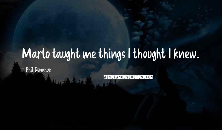 Phil Donahue Quotes: Marlo taught me things I thought I knew.