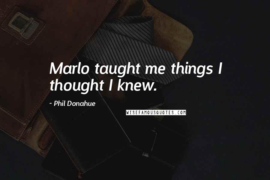 Phil Donahue Quotes: Marlo taught me things I thought I knew.