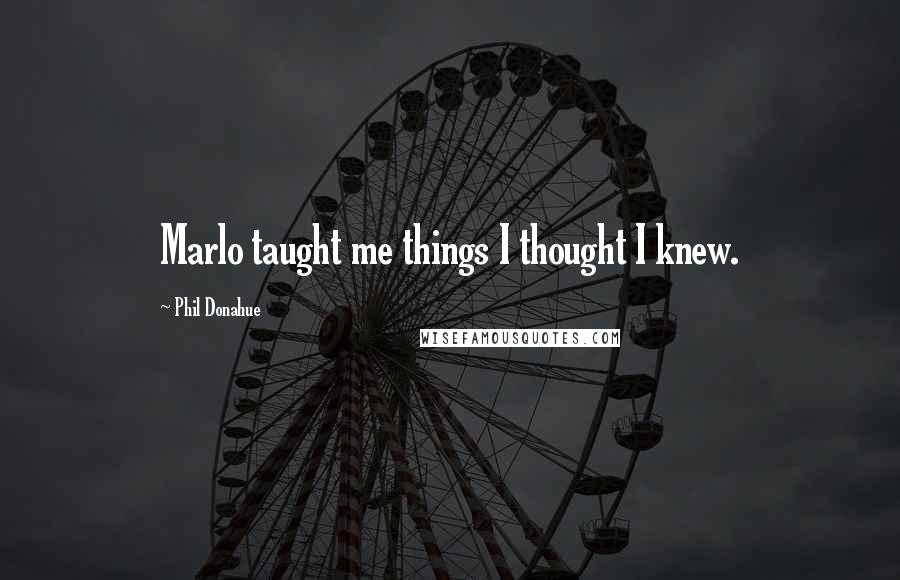 Phil Donahue Quotes: Marlo taught me things I thought I knew.