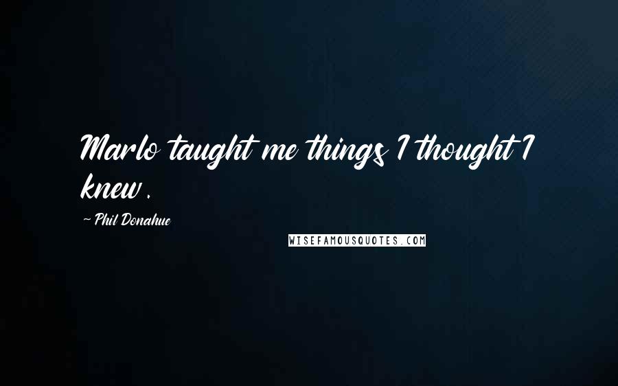 Phil Donahue Quotes: Marlo taught me things I thought I knew.