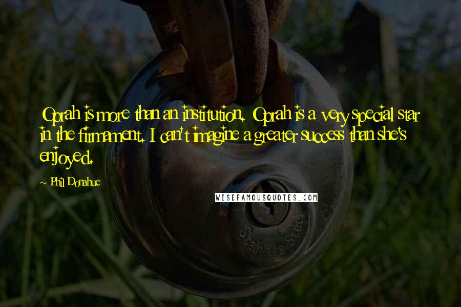 Phil Donahue Quotes: Oprah is more than an institution. Oprah is a very special star in the firmament. I can't imagine a greater success than she's enjoyed.