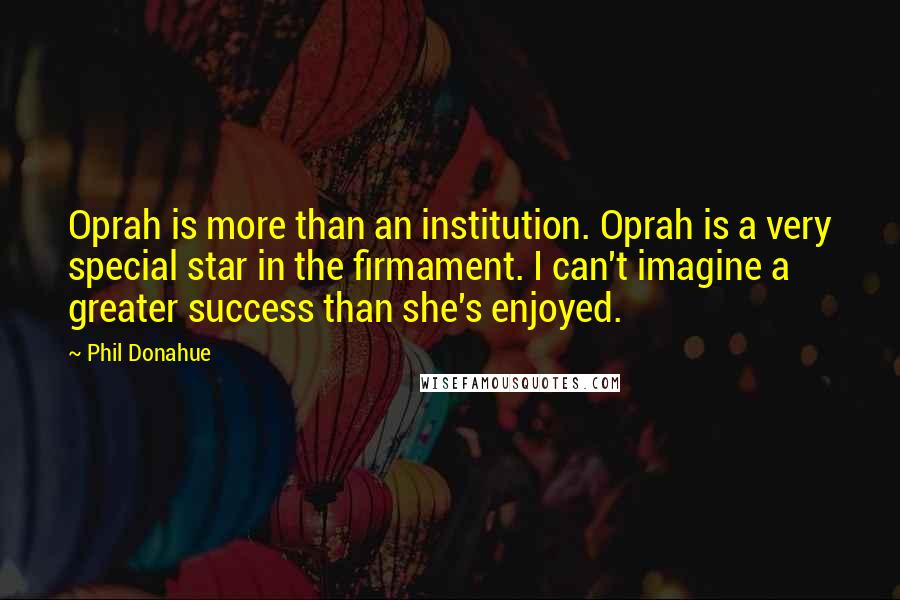 Phil Donahue Quotes: Oprah is more than an institution. Oprah is a very special star in the firmament. I can't imagine a greater success than she's enjoyed.