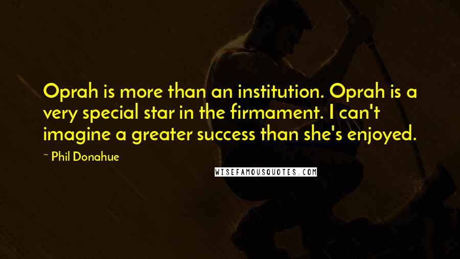 Phil Donahue Quotes: Oprah is more than an institution. Oprah is a very special star in the firmament. I can't imagine a greater success than she's enjoyed.